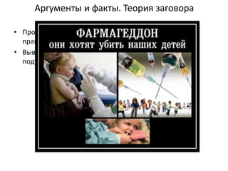Аргументы и факты. Теория заговора
• Производители вакцин в сговоре с врачами и
правительством
• Выводы о полезности вакцинации сфабрикованы и
подтасованы
 