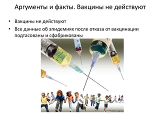 Аргументы и факты. Вакцины не действуют
• Вакцины не действуют
• Все данные об эпидемиях после отказа от вакцинации
подтасованы и сфабрикованы
 