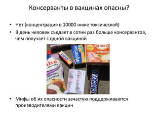 Консерванты в вакцинах опасны?
• Нет (концентрация в 10000 ниже токсической)
• В день человек съедает в сотни раз больше консервантов,
чем получает с одной вакциной
• Мифы об их опасности зачастую поддерживаются
производителями вакцин
 