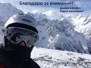 Благодарю за внимание!
Домбай, 6.02.2015
Родина вариоляции?
 