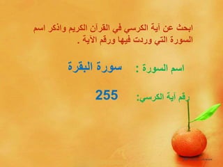 ‫ا‬ ‫واذكر‬ ‫الكريم‬ ‫القرآن‬ ‫في‬ ‫الكرسي‬ ‫آية‬ ‫عن‬ ‫ابحث‬‫سم‬
‫اآلية‬ ‫ورقم‬ ‫فيها‬ ‫وردت‬ ‫التي‬ ‫السورة‬.
‫السورة‬ ‫اسم‬:‫البقرة‬ ‫سورة‬
‫الكرسي‬ ‫آية‬ ‫رقم‬:255
 