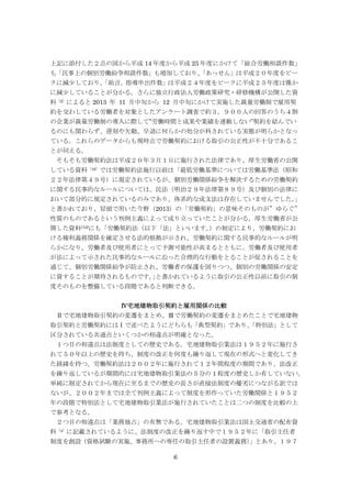 6
上記に添付した２点の図から平成 14 年度から平成 25 年度にかけて「総合労働相談件数」
も「民事上の個別労働紛争相談件数」も増加しており、「あっせん」は平成２０年度をピー
クに減少しており、「助言。指導申出件数」は平成２４年度をピークに平成２５年度は僅か
に減少していることが分かる。さらに独立行政法人労働政策研究・研修機構が公開した資
料（2）
によると 2013 年 11 月中旬から 12 月中旬にかけて実施した裁量労働制で雇用契
約を交わしている労働者を対象としたアンケート調査で約３，９００人の回答のうち４割
の企業が裁量労働制の導入に際して”労働時間と成果や業績を連動しない”契約を結んでい
るのにも関わらず、遅刻や欠勤、早退に何らかの処分が科されている実態が明らかとなっ
ている。これらのデータからも現時点で労働契約における取引の公正性が不十分であるこ
とが伺える。
そもそも労働契約法は平成２０年３月１日に施行された法律であり、厚生労働省の公開
している資料（10）
では労働契約法施行以前は「最低労働基準については労働基準法（昭和
２２年法律第４９号）に規定されているが、個別労働関係紛争を解決するための労働契約
に関する民事的なルールについては、民法（明治２９年法律第８９号）及び個別の法律に
おいて部分的に規定されているのみであり、体系的な成文法は存在していませんでした。」
と書かれており、冒頭で用いた今野（2013）の「労働契約」の意味そのものが”ゆらぐ”
性質のものであるという判例主義によって成り立っていたことが分かる。厚生労働省が公
開した資料(10)にも「労働契約法（以下「法」といいます。）の制定により、労働契約にお
ける権利義務関係を確定させる法的根拠が示され、労働契約に関する民事的なルールが明
らかになり、労働者及び使用者にとって予測可能性が高まるとともに、労働者及び使用者
が法によって示された民事的なルールに沿った合理的な行動をとることが促されることを
通じて、個別労働関係紛争が防止され、労働者の保護を図りつつ、個別の労働関係の安定
に資することが期待されるものです。」と書かれているように取引の公正性以前に取引の制
度そのものを整備している段階であると判断できる。
Ⅳ宅地建物取引契約と雇用関係の比較
Ⅱで宅地建物取引契約の変遷をまとめ、Ⅲで労働契約の変遷をまとめたことで宅地建物
取引契約と労働契約にはⅠで述べたようにどちらも「典型契約」であり、「特別法」として
区分されている共通点といくつかの相違点が明確となった。
１つ目の相違点は法制度としての歴史である。宅地建物取引業法は１９５２年に施行さ
れて５０年以上の歴史を持ち、制度の改正を何度も繰り返して現在の形式へと変化してき
た経緯を持つ。労働契約法は２００２年に施行されて１２年間程度の期間であり、法改正
を繰り返しているが期間的には宅地建物取引業法の５分の 1 程度の歴史しか有していない。
単純に制定されてから現在に至るまでの歴史の長さが直接法制度の優劣につながる訳では
ないが、２００２年までは全て判例主義によって制度を形作っていた労働関係と１９５２
年の段階で特別法として宅地建物取引業法が施行されていたことは二つの制度を比較の上
で参考となる。
２つ目の相違点は「業務独占」の有無である。宅地建物取引業法は国土交通省の配布資
料（4）
に記載されているように、法制度の改正を繰り返す中で１９５２年に「取引主任者
制度を創設（資格試験の実施、事務所への専任の取引主任者の設置義務）」とあり、１９７
 