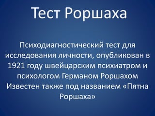 Тест Роршаха
Психодиагностический тест для
исследования личности, опубликован в
1921 году швейцарским психиатром и
психологом Германом Роршахом
Известен также под названием «Пятна
Роршаха»
 