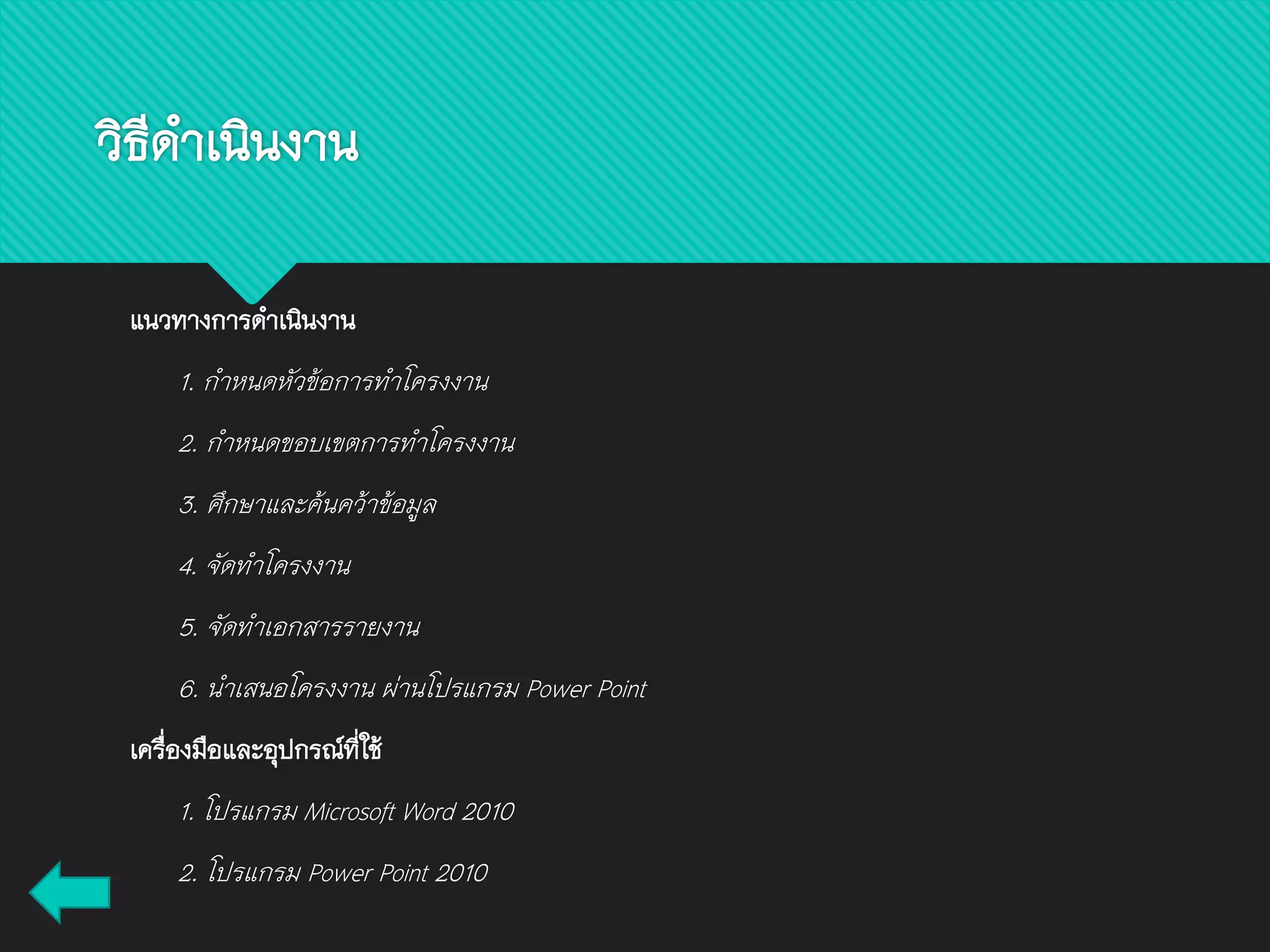 วิธีดาเนินงาน
แนวทางการดาเนินงาน
1. กาหนดหัวข้อการทาโครงงาน
2. กาหนดขอบเขตการทาโครงงาน
3. ศึกษาและค้นคว้าข้อมูล
4. จัดทาโครงงาน
5. จัดทาเอกสารรายงาน
6. นาเสนอโครงงาน ผ่านโปรแกรม Power Point
เครื่องมือและอุปกรณ์ที่ใช้
1. โปรแกรม Microsoft Word 2010
2. โปรแกรม Power Point 2010
 