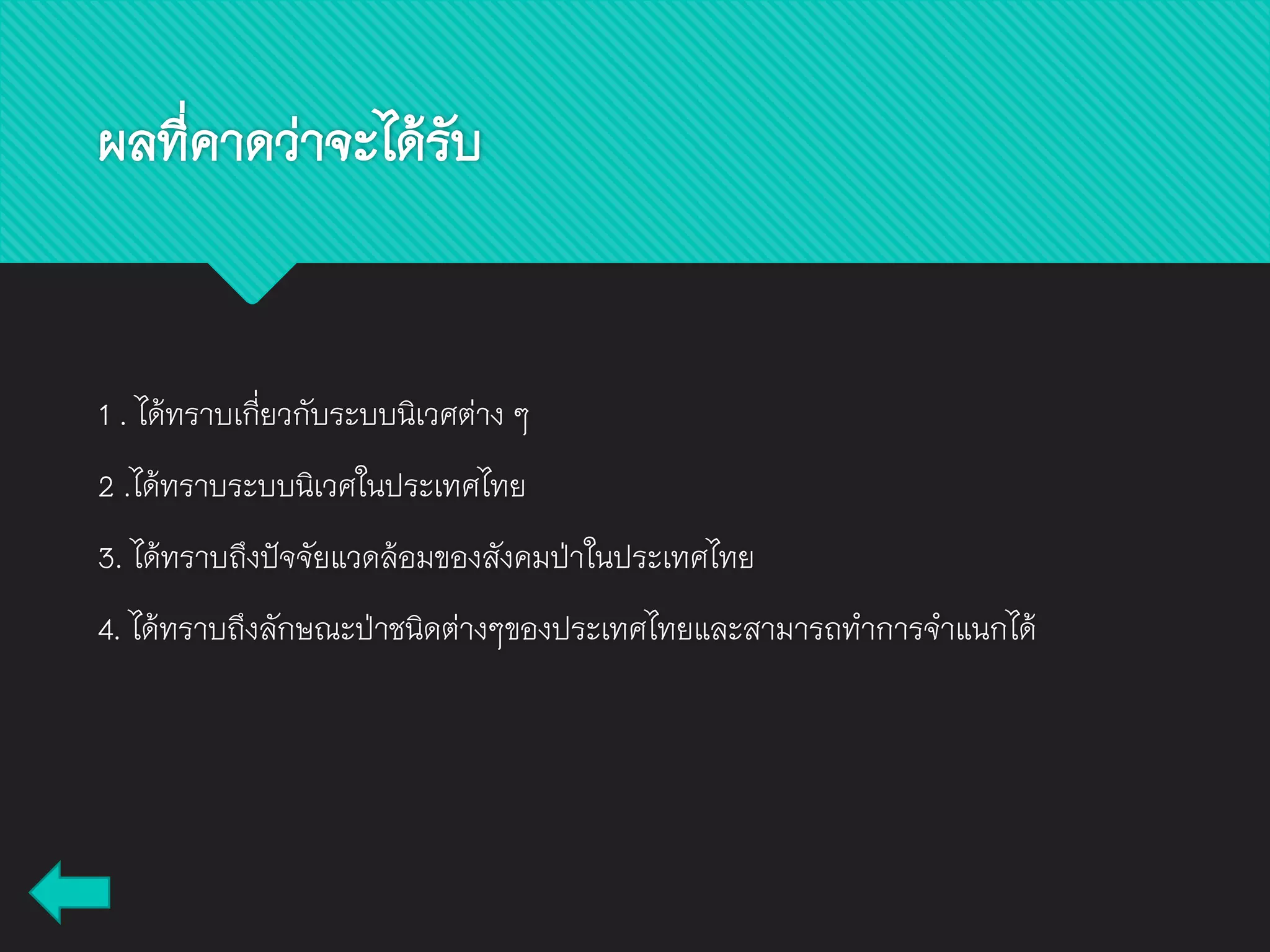ผลที่คาดว่าจะได้รับ
1 . ได้ทราบเกี่ยวกับระบบนิเวศต่าง ๆ
2 .ได้ทราบระบบนิเวศในประเทศไทย
3. ได้ทราบถึงปัจจัยแวดล้อมของสังคมป่าในประเทศไทย
4. ได้ทราบถึงลักษณะป่าชนิดต่างๆของประเทศไทยและสามารถทาการจาแนกได้
 