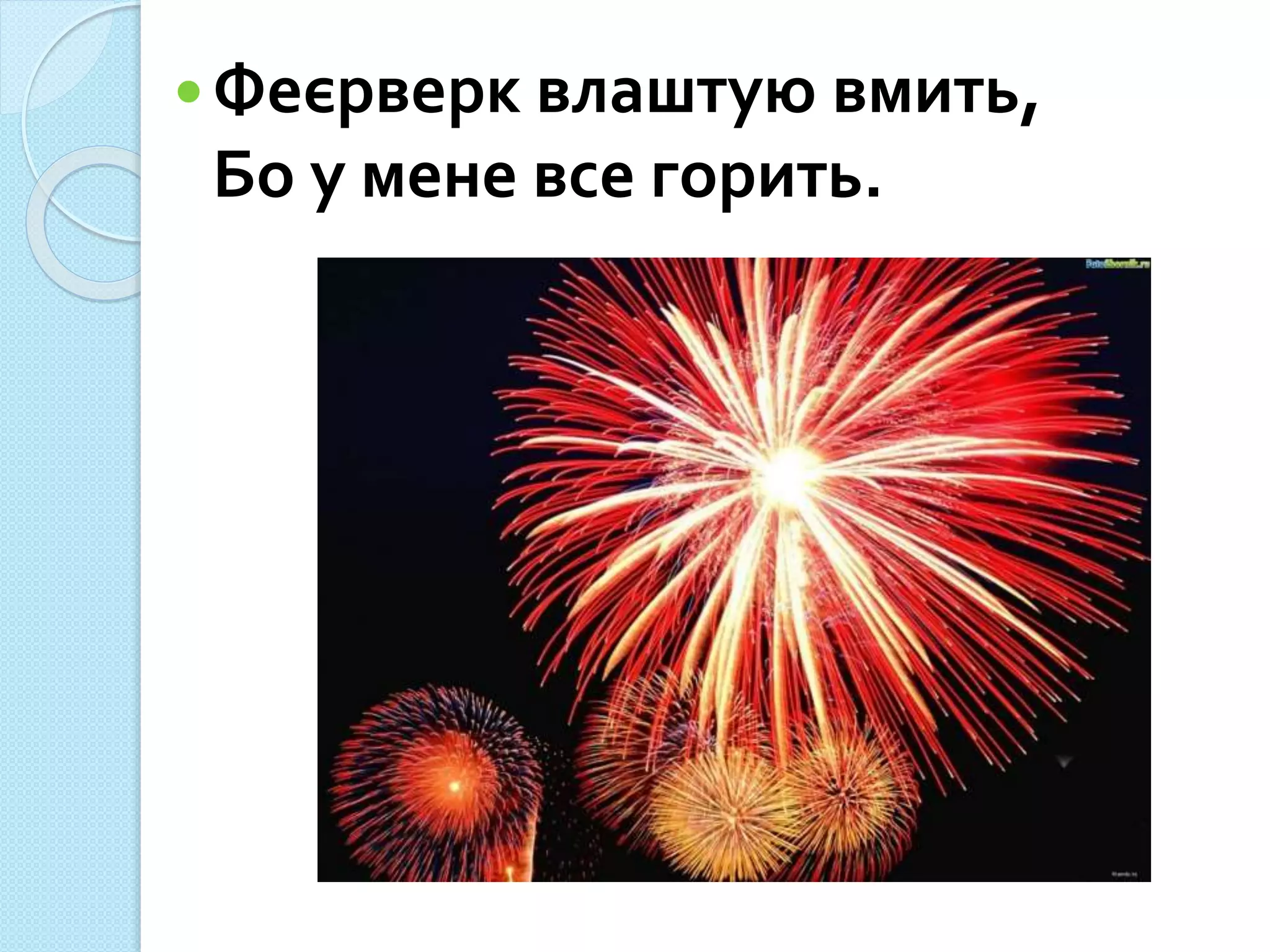 Феєрверк влаштую вмить,
Бо у мене все горить.
 