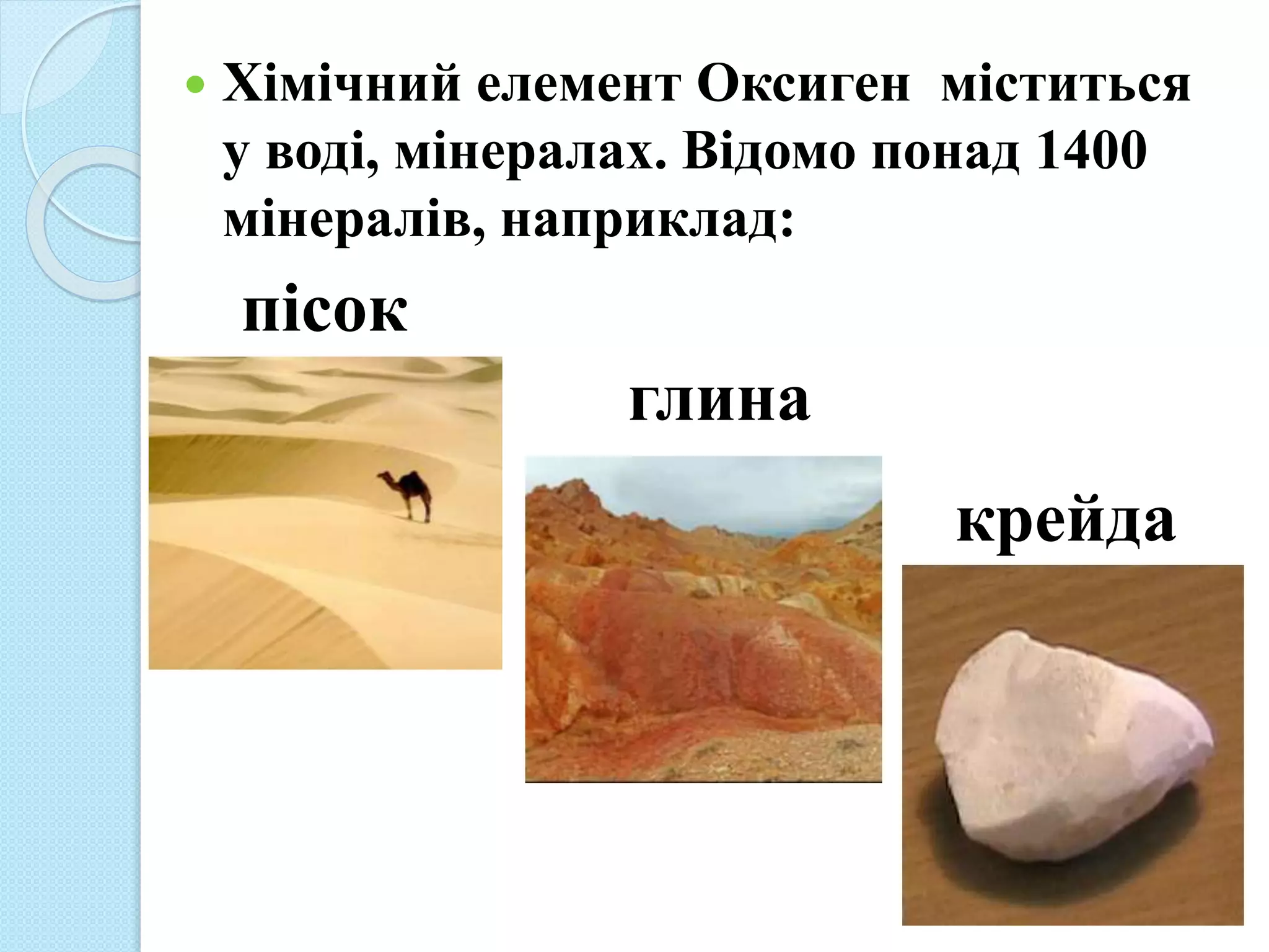  Хімічний елемент Оксиген міститься
у воді, мінералах. Відомо понад 1400
мінералів, наприклад:
пісок
глина
крейда
 