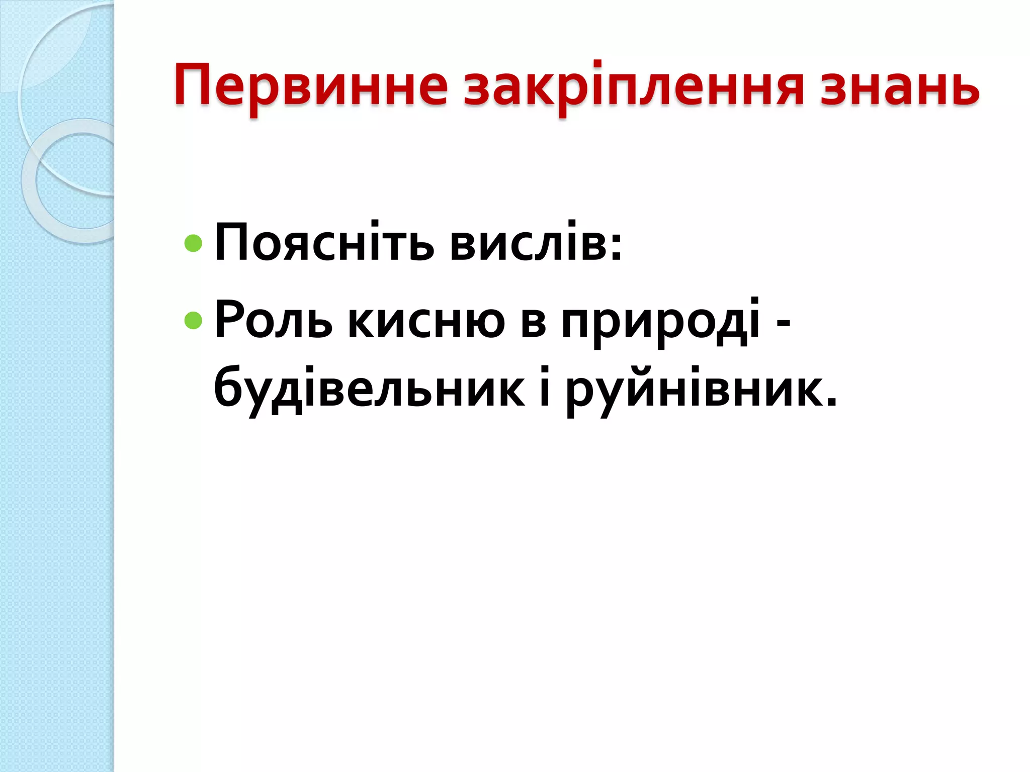 Первинне закріплення знань
Поясніть вислів:
Роль кисню в природі -
будівельник і руйнівник.
 