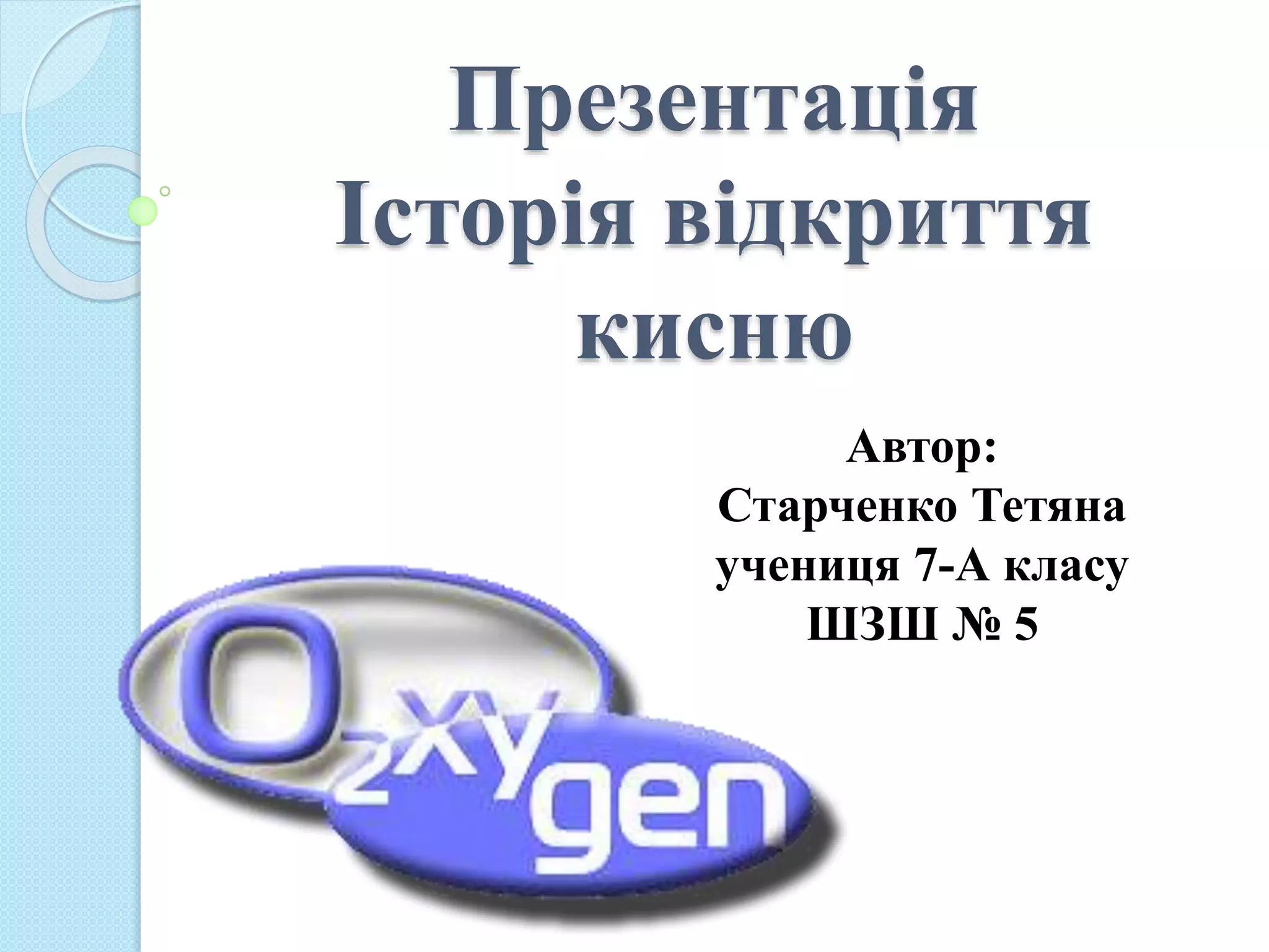 Презентація
Історія відкриття
кисню
Автор:
Старченко Тетяна
учениця 7-А класу
ШЗШ № 5
 