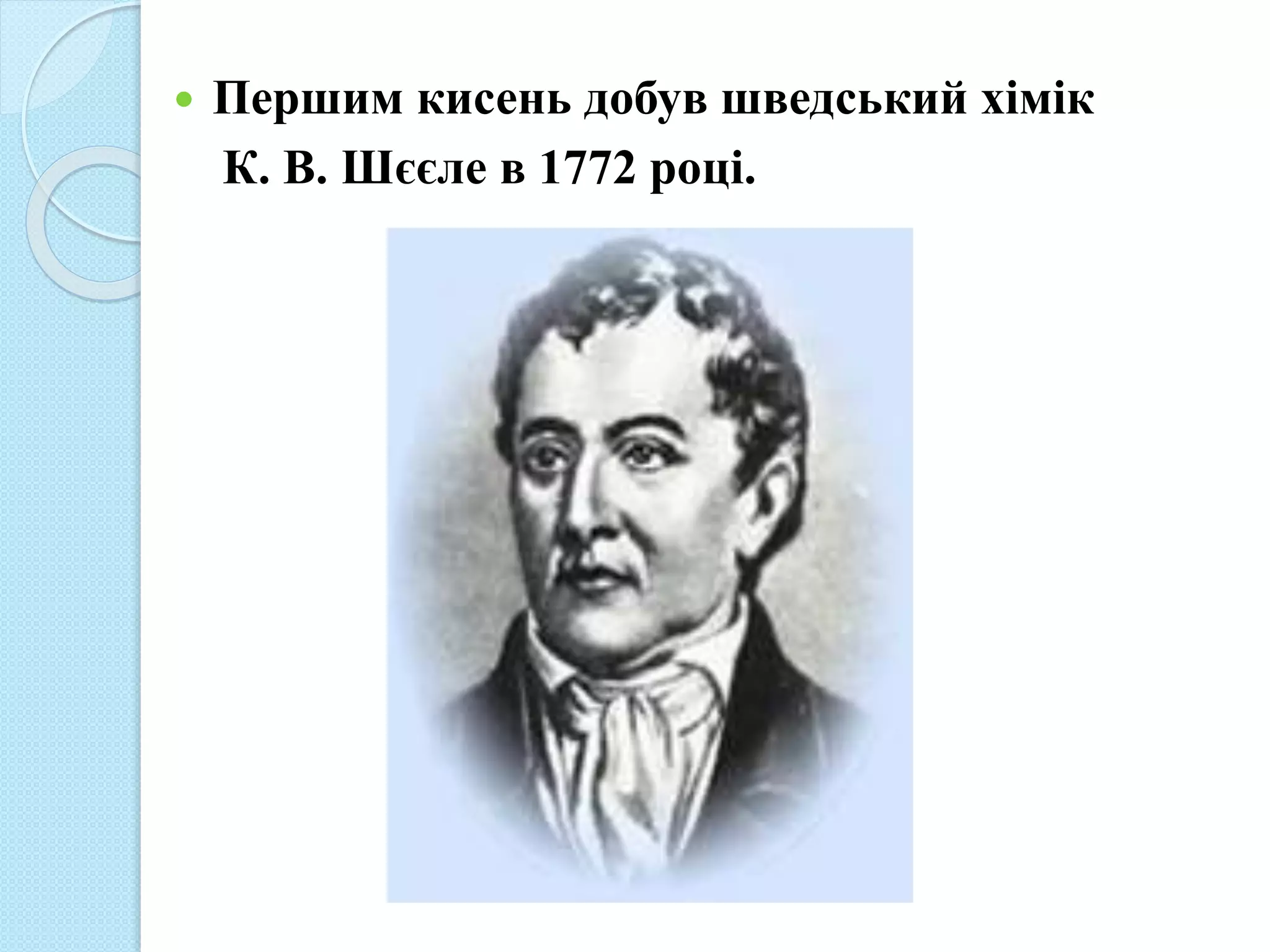  Першим кисень добув шведський хімік
К. В. Шєєле в 1772 році.
 