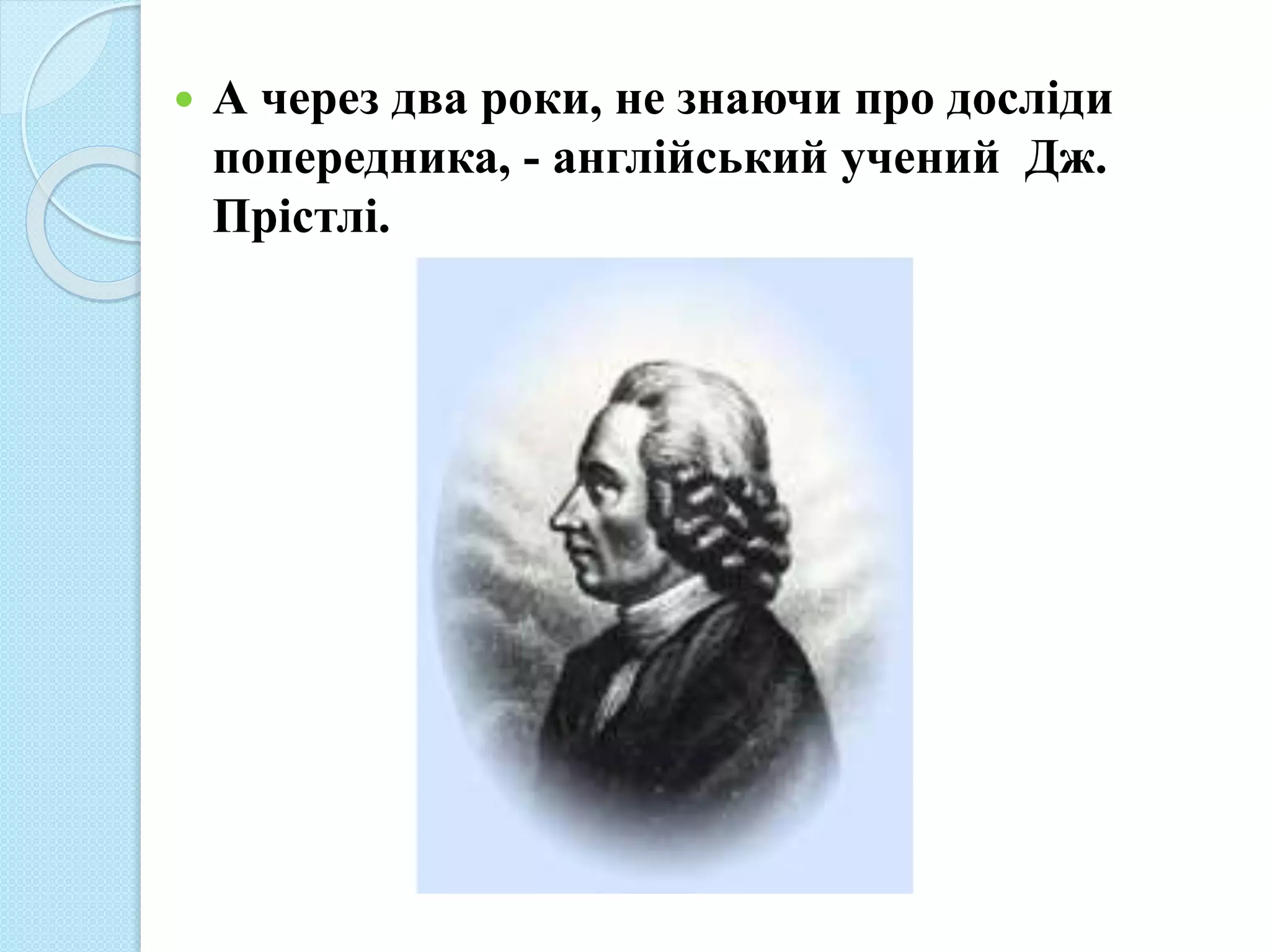  А через два роки, не знаючи про досліди
попередника, - англійський учений Дж.
Прістлі.
 