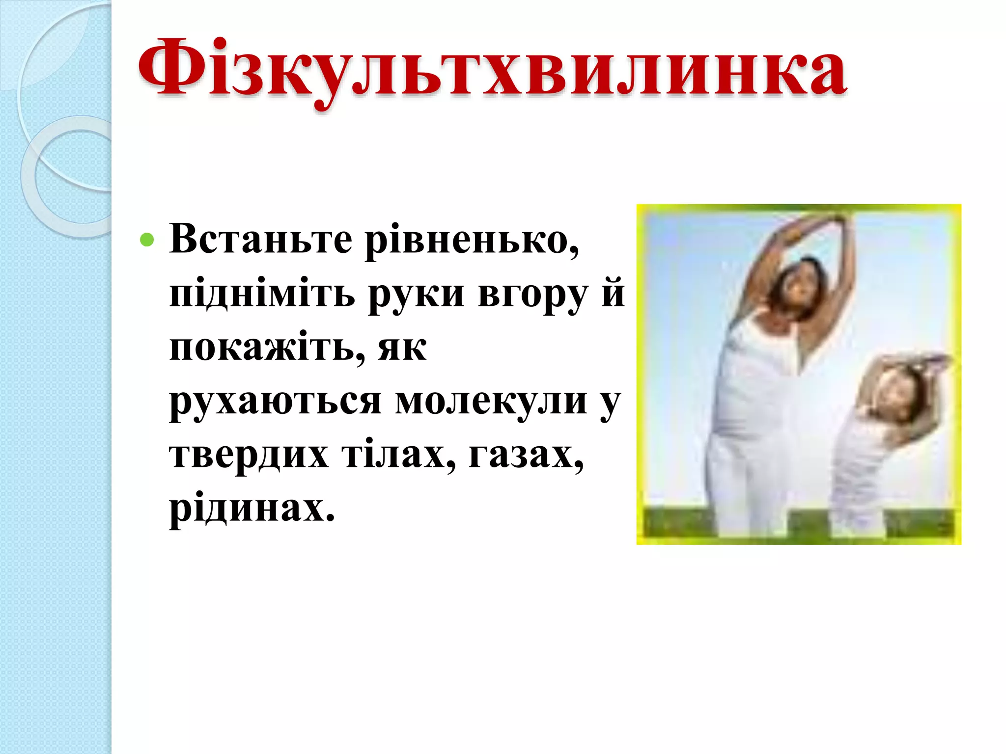 Фізкультхвилинка
 Встаньте рівненько,
підніміть руки вгору й
покажіть, як
рухаються молекули у
твердих тілах, газах,
рідинах.
 