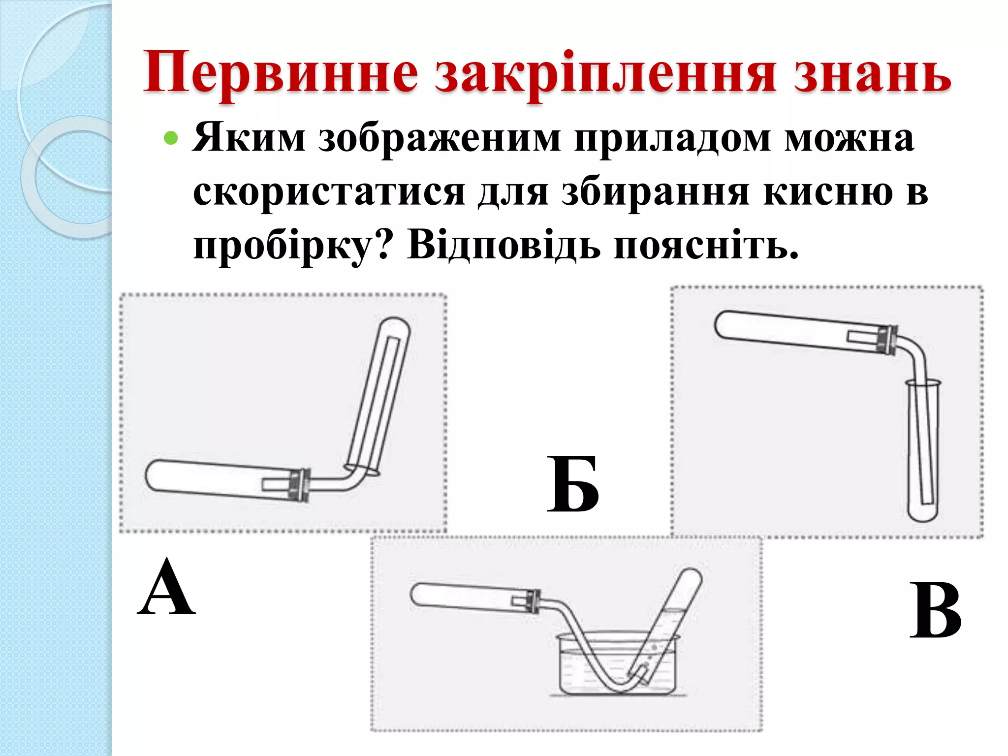  Яким зображеним приладом можна
скористатися для збирання кисню в
пробірку? Відповідь поясніть.
Первинне закріплення знань
А В
Б
 
