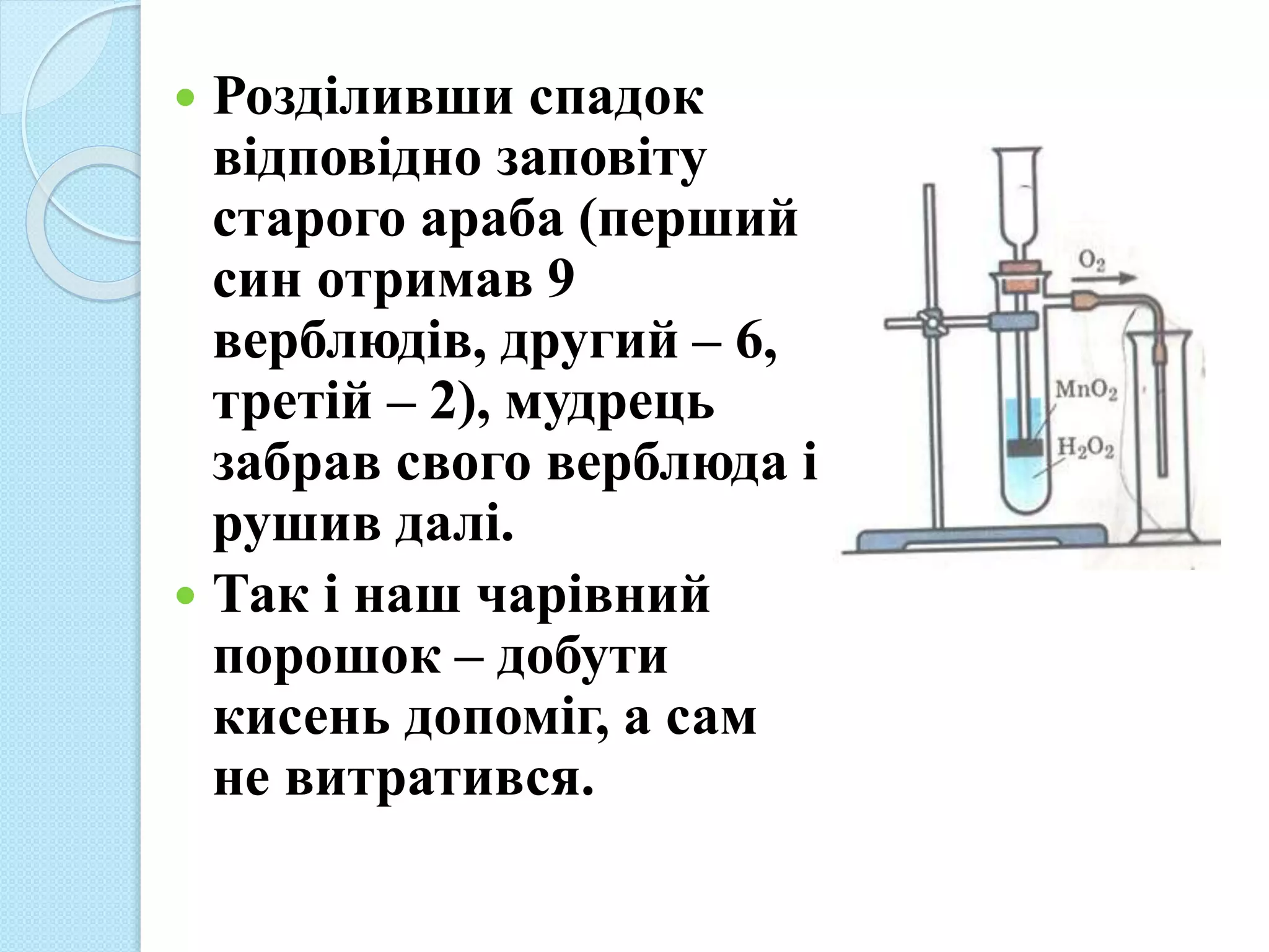  Розділивши спадок
відповідно заповіту
старого араба (перший
син отримав 9
верблюдів, другий – 6,
третій – 2), мудрець
забрав свого верблюда і
рушив далі.
 Так і наш чарівний
порошок – добути
кисень допоміг, а сам
не витратився.
 