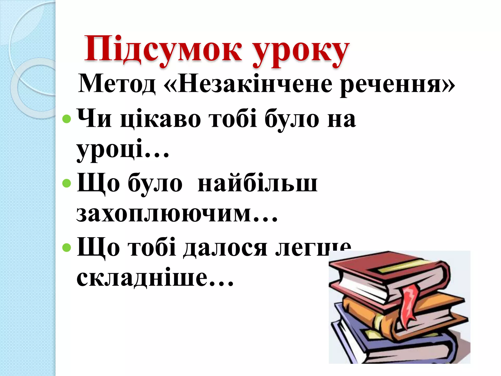 Підсумок уроку
Метод «Незакінчене речення»
Чи цікаво тобі було на
уроці…
Що було найбільш
захоплюючим…
Що тобі далося легше,
складніше…
 
