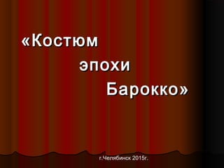 «Костюм«Костюм
эпохиэпохи
Барокко»Барокко»
г.Челябинск 2015г.
 