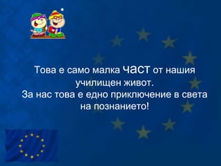 Това е само малка част от нашия
училищен живот.
За нас това е едно приключение в света
на познанието!
 