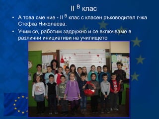 II В клас
• А това сме ние - II В клас с класен ръководител г-жа
Стефка Николаева.
• Учим се, работим задружно и се включваме в
различни инициативи на училището
 