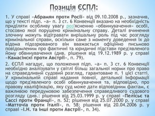 1. У справі «Абрамян проти Росії» від 09.10.2008 р., зазначив,
що у тексті підп. «а» п. 3 ст. 6 Конвенції вказано на необхідність
приділяти особливу увагу роз'ясненню «обвинувачення» особі,
стосовно якої порушено кримінальну справу. Деталі вчинення
злочину можуть відігравати вирішальну роль під час розгляду
кримінальної справи, оскільки саме з моменту доведення їх до
відома підозрюваного він вважається офіційно письмово
повідомленим про фактичні та юридичні підстави пред'явленого
йому обвинувачення (див. рішення від 19.12.1989 р. у справі
«Камасінскі проти Австрії», п. 79).
2. ЄСПЛ нагадує, що положення підп. «а» п. 3 ст. 6 Конвенції
необхідно аналізувати у світлі більш загальної норми про право
на справедливий судовий розгляд, гарантоване п. 1 цієї статті.
У кримінальній справі надання повної, детальної інформації
щодо пред'явленого особі обвинувачення та, відповідно, про
правову кваліфікацію, яку суд може дати відповідним фактам, є
важливою передумовою забезпечення справедливого судового
розгляду (див.: рішення від 25.03.1999 р. у справі «Пелісьє та
Сассі проти Франції», п. 52; рішення від 25.07.2000 р. у справі
«Матточіа проти Італії», п. 58; рішення від 20.04.2006 р. у
справі «І.Н. та інші проти Австрії», п. 34).
 