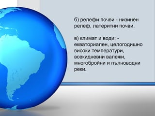 б) релефи почви - низинен
релеф, латеритни почви.
в) климат и води; -
екваториален, целогодишно
високи температури,
всекидневни валежи,
многобройни и пълноводни
реки.
 