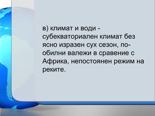 в) климат и води -
субекваториален климат без
ясно изразен сух сезон, по-
обилни валежи в сравение с
Африка, непостоянен режим на
реките.
 