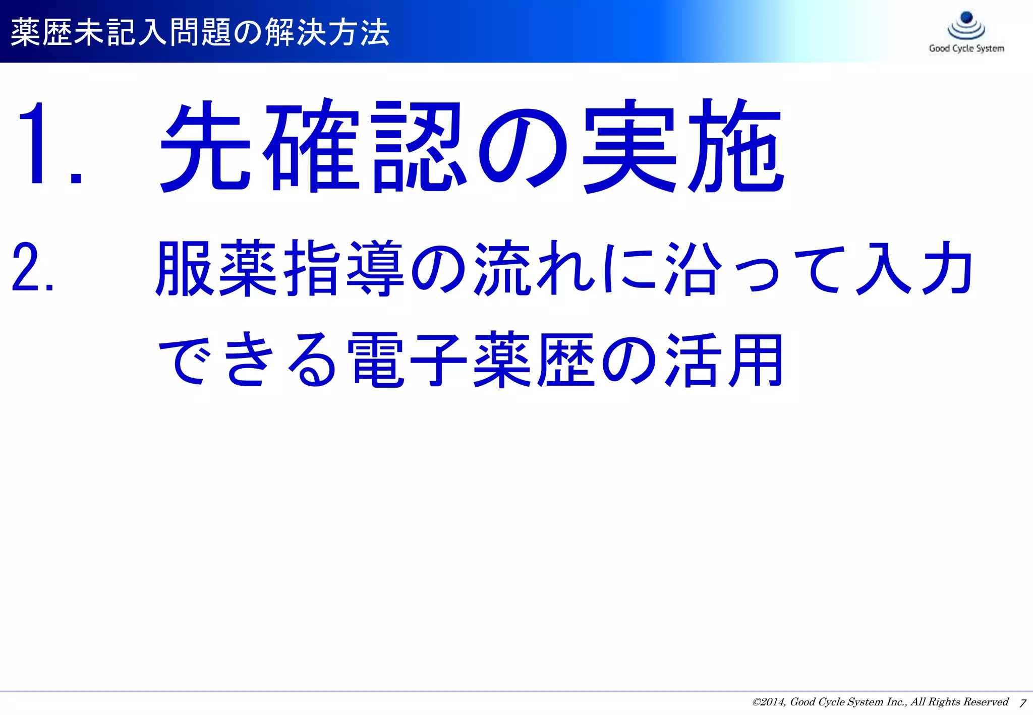 ©2014, Good Cycle System Inc., All Rights Reserved
薬歴未記入問題の解決方法
7
1. 先確認の実施
2. 服薬指導の流れに沿って入力
できる電子薬歴の活用
 