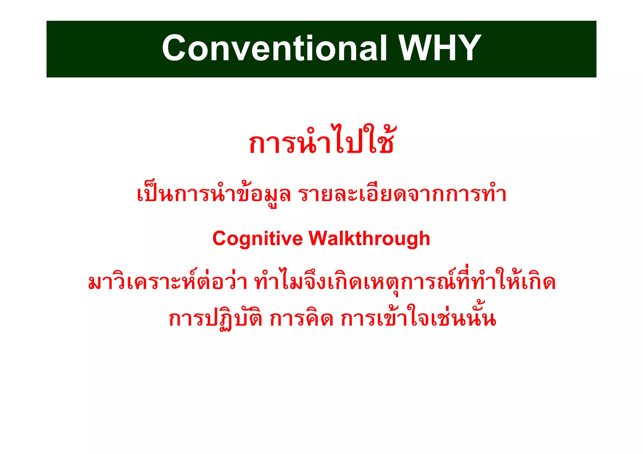 การนําไปใช้
เป็นการนําข้อมูล รายละเอียดจากการทํา
Cognitive Walkthrough
มาวิเคราะห์ต่อว่า ทําไมจึงเกิดเหตุการณ์ทีทําให้เกิด
การปฏิบัติ การคิด การเข้าใจเช่นนัน
Conventional WHY
 