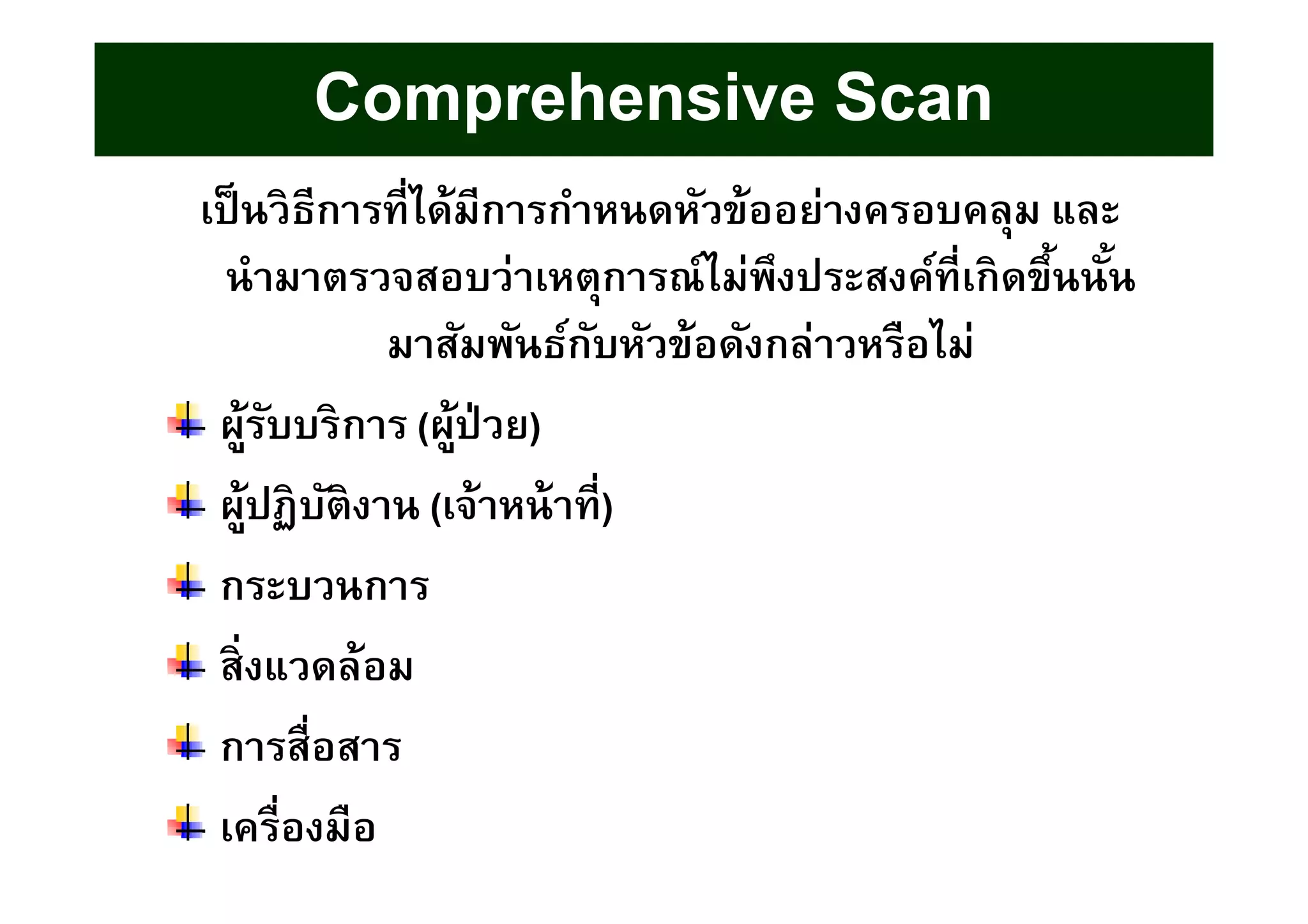 เป็นวิธีการทีได้มีการกําหนดหัวข้ออย่างครอบคลุม และ
นํามาตรวจสอบว่าเหตุการณ์ไม่พึงประสงค์ทีเกิดขึนนัน
มาสัมพันธ์กับหัวข้อดังกล่าวหรือไม่
ผู้รับบริการ (ผู้ป่วย)
ผู้ปฏิบัติงาน (เจ้าหน้าที)
กระบวนการ
สิงแวดล้อม
การสือสาร
เครืองมือ
Comprehensive Scan
 