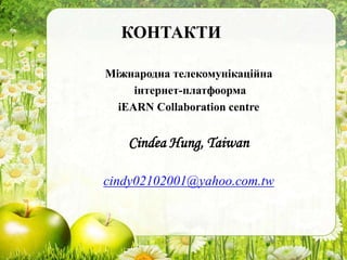 КОНТАКТИ
Міжнародна телекомунікаційна
інтернет-платфоорма
iEARN Collaboration centre
Cindea Hung, Taiwan
cindy02102001@yahoo.com.tw
 