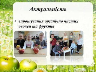 Актуальність
• вирощування органічно чистих
овочей та фруктів
 