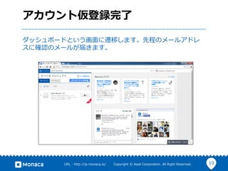 19URL  :  http://ja.monaca.io/              Copyright  ©  Asial  Corporation.  All  Right  Reserved.
アカウント仮登録完了了
ダッシュボードという画⾯面に遷移します。先程のメールアドレ
スに確認のメールが届きます。
 