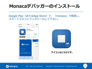 23URL  :  http://ja.monaca.io/              Copyright  ©  Asial  Corporation.  All  Right  Reserved.
Monacaデバッガーのインストール
Google  Play（またはApp  Store）で、「monaca」で検索索し、
スマートフォンにインストールして下さい。
アイコンはこちらです。
 