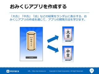 25URL  :  http://ja.monaca.io/              Copyright  ©  Asial  Corporation.  All  Right  Reserved.
おみくじアプリを作成する
「⼤大吉」「中吉」「凶」などの結果をランダムに表⽰示する、お
みくじアプリの作成を通じて、アプリの開発⽅方法を学びます。
 