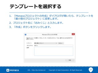 27URL  :  http://ja.monaca.io/              Copyright  ©  Asial  Corporation.  All  Right  Reserved.
テンプレートを選択する
1.  「Monacaプロジェクトの作成」ダイアログが開いたら、テンプレートを
「最⼩小限のプロジェクト」に変更更します。
2.  プロジェクト名に「おみくじ」と⼊入⼒力力します。
3.  「作成」ボタンをクリックします。
 