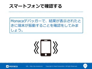 37URL  :  http://ja.monaca.io/              Copyright  ©  Asial  Corporation.  All  Right  Reserved.
スマートフォンで確認する
Monacaデバッガーで、結果が表⽰示されたと
きに端末が振動することを確認をしてみま
しょう。
 