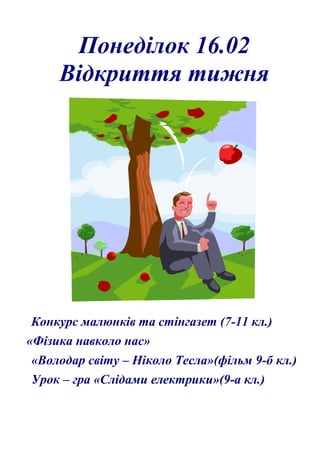 Понеділок 16.02
Відкриття тижня
Конкурс малюнків та стінгазет (7-11 кл.)
«Фізика навколо нас»
«Володар світу – Ніколо Тесла»(фільм 9-б кл.)
Урок – гра «Слідами електрики»(9-а кл.)
 