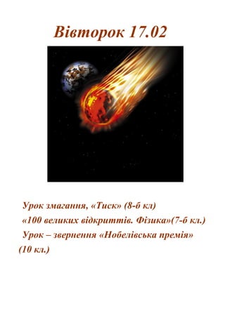 Вівторок 17.02
Урок змагання, «Тиск» (8-б кл)
«100 великих відкриттів. Фізика»(7-б кл.)
Урок – звернення «Нобелівська премія»
(10 кл.)
 