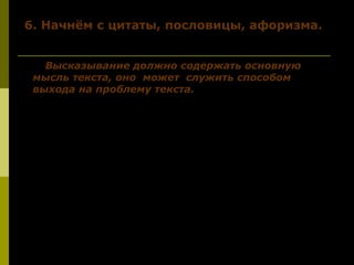 6. Начнём с цитаты, пословицы, афоризма.6. Начнём с цитаты, пословицы, афоризма.
Высказывание должно содержать основную
мысль текста, оно может служить способом
выхода на проблему текста.
«Судьба человечества – в руках самого
человека. Вот в чём ужас». Эти слова В.
Гжешика поразили меня своей
парадоксальностью, но именно они
вспомнились, когда я прочитала статью
Владимира Солоухина о тех перспективах,
которые ждут человечество в результате его
варварского отношения к природе.
 