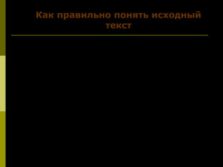 Как правильно понять исходный
текст
Внимательно изучая экзаменационный
текст, рассуждайте так:
1. О чём текст? ( Вы увидите тему)
2. Какие вопросы рассматривает автор? (Вы
увидите проблемы)
3. Над каким вопросом автор рассуждает
больше всего? ( Это основная проблема
текста)
 