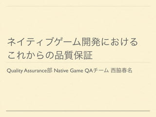 ネイティブゲーム開発における	

これからの品質保証
Quality Assurance部 Native Game QAチーム 西脇春名
 