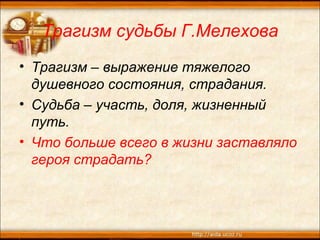 Трагизм судьбы Г.Мелехова
• Трагизм – выражение тяжелого
душевного состояния, страдания.
• Судьба – участь, доля, жизненный
путь.
• Что больше всего в жизни заставляло
героя страдать?
 