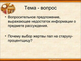 Тема - вопрос
• Вопросительное предложение,
выражающее недостаток информации о
предмете рассуждения.
• Почему выбор жертвы пал на старуху-
процентщицу?
 