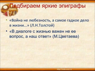 Подбираем яркие эпиграфы
• «Война не любезность, а самое гадкое дело
в жизни...» (Л.Н.Толстой)
• «В диалоге с жизнью важен не ее
вопрос, а наш ответ» (М.Цветаева)
 