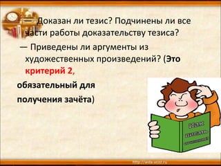 — Доказан ли тезис? Подчинены ли все
части работы доказательству тезиса?
— Приведены ли аргументы из
художественных произведений? (Это
критерий 2,
обязательный для
получения зачёта)
 