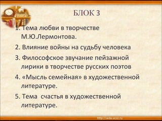 1. Тема любви в творчестве
М.Ю.Лермонтова.
2. Влияние войны на судьбу человека
3. Философское звучание пейзажной
лирики в творчестве русских поэтов
4. «Мысль семейная» в художественной
литературе.
5. Тема счастья в художественной
литературе.
 