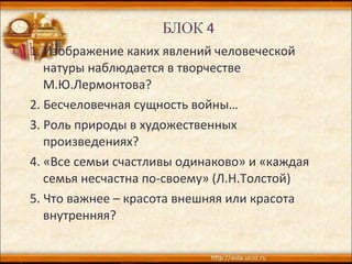 1. Изображение каких явлений человеческой
натуры наблюдается в творчестве
М.Ю.Лермонтова?
2. Бесчеловечная сущность войны…
3. Роль природы в художественных
произведениях?
4. «Все семьи счастливы одинаково» и «каждая
семья несчастна по-своему» (Л.Н.Толстой)
5. Что важнее – красота внешняя или красота
внутренняя?
 