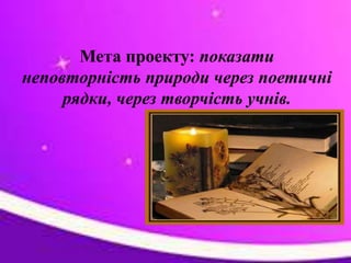 Мета проекту: показати
неповторність природи через поетичні
рядки, через творчість учнів.
 