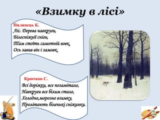 «Взимку в лісі»
Пилипець К.
Ліс. Дерева навкруги,
Білосніжнії сніги,
Там стоїть самотній вовк,
Ось завив він і замовк.
.
ВсКК
Крючков С.
Всі доріжки, все позамітало,
Навкруги все білим стало,
Холодно,морозно взимку,
Пролітають біленькі сніжинки.
 