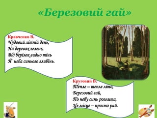 «Березовий гай»
Кравченко В.
Чудовий літній день,
На деревах зелень,
Від берізок видно тінь
Й неба синього глибінь.
Круговий В.
Тепле – тепле літо,
Березовий гай,
По небу синь розлита,
Це місце – просто рай.
 