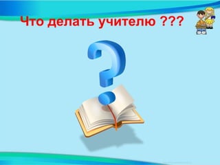 Что делать учителю ???
 